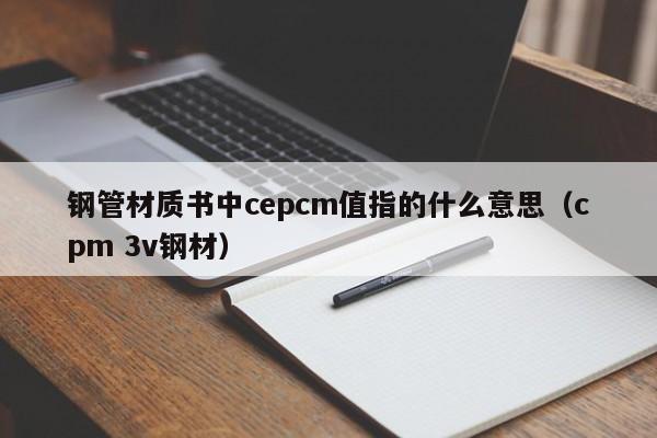 钢管材质书中cepcm值指的什么意思（cpm 3v钢材）